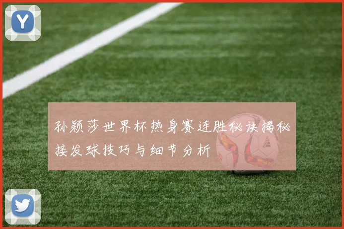 孙颖莎世界杯热身赛连胜秘诀揭秘接发球技巧与细节分析